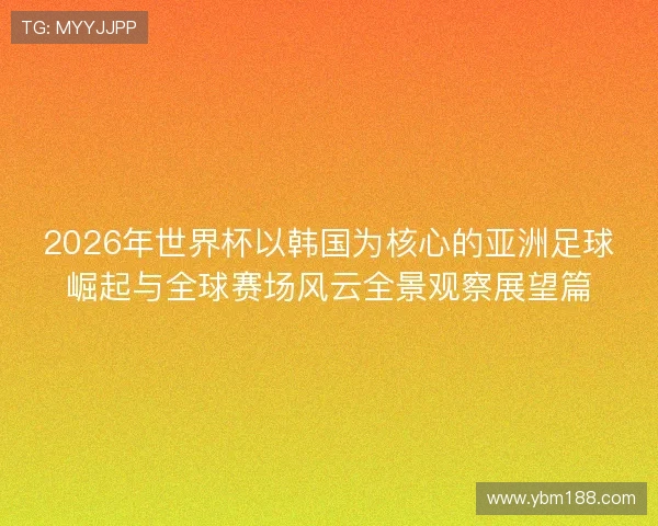 2026年世界杯以韩国为核心的亚洲足球崛起与全球赛场风云全景观察展望篇